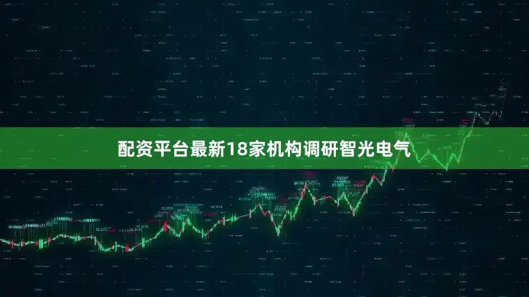配资平台最新18家机构调研智光电气