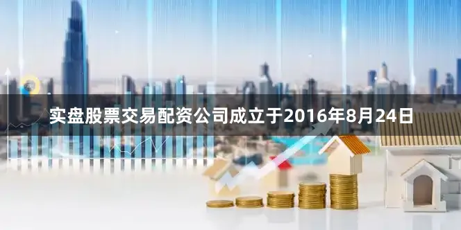 实盘股票交易配资公司成立于2016年8月24日