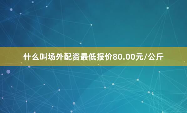什么叫场外配资最低报价80.00元/公斤