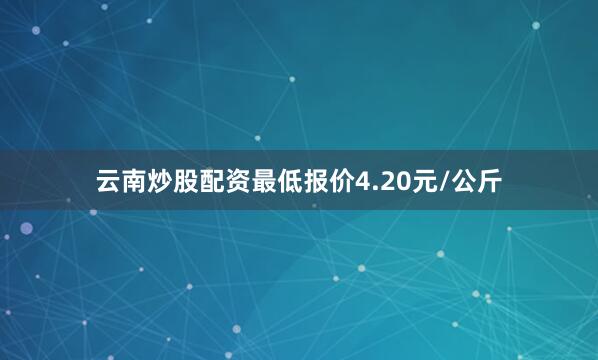 云南炒股配资最低报价4.20元/公斤