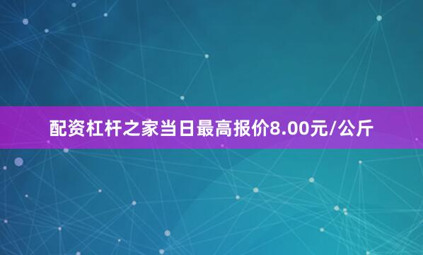 配资杠杆之家当日最高报价8.00元/公斤
