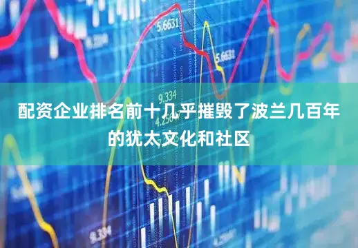 配资企业排名前十几乎摧毁了波兰几百年的犹太文化和社区
