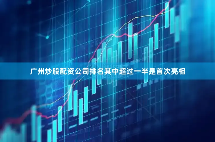 广州炒股配资公司排名其中超过一半是首次亮相