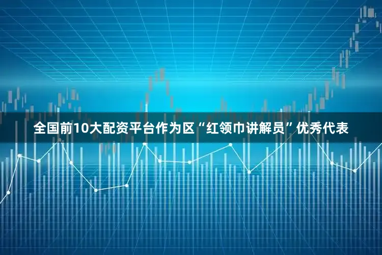 全国前10大配资平台作为区“红领巾讲解员”优秀代表