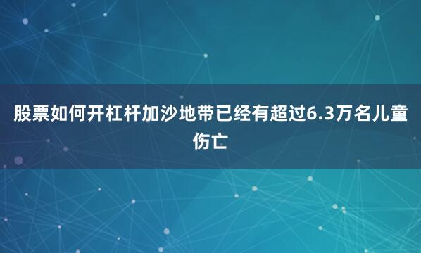 股票如何开杠杆加沙地带已经有超过6.3万名儿童伤亡