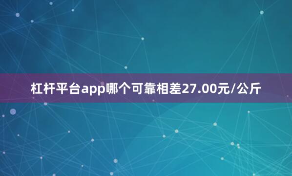 杠杆平台app哪个可靠相差27.00元/公斤