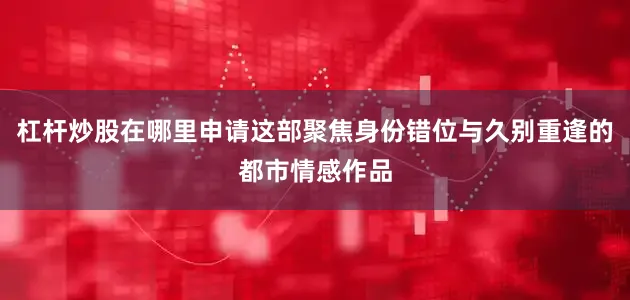 杠杆炒股在哪里申请这部聚焦身份错位与久别重逢的都市情感作品