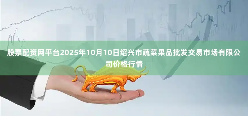 股票配资网平台2025年10月10日绍兴市蔬菜果品批发交易市场有限公司价格行情