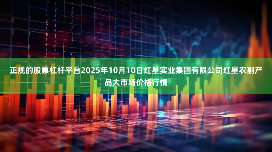正规的股票杠杆平台2025年10月10日红星实业集团有限公司红星农副产品大市场价格行情