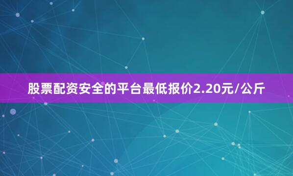 股票配资安全的平台最低报价2.20元/公斤