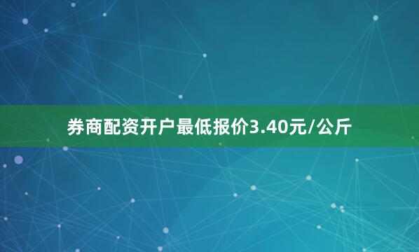 券商配资开户最低报价3.40元/公斤