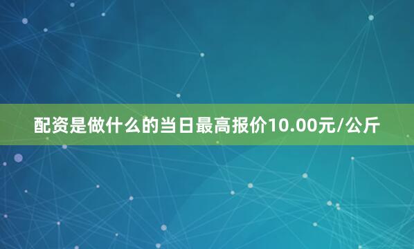 配资是做什么的当日最高报价10.00元/公斤
