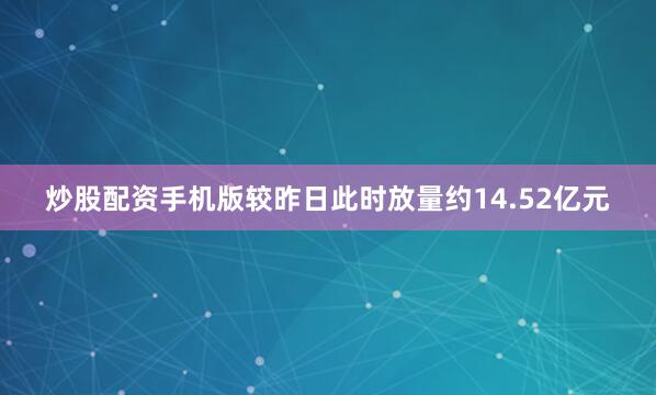 炒股配资手机版较昨日此时放量约14.52亿元