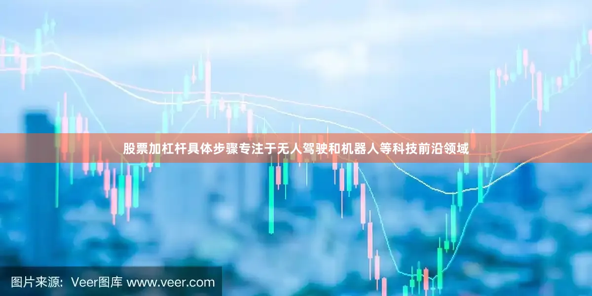 股票加杠杆具体步骤专注于无人驾驶和机器人等科技前沿领域