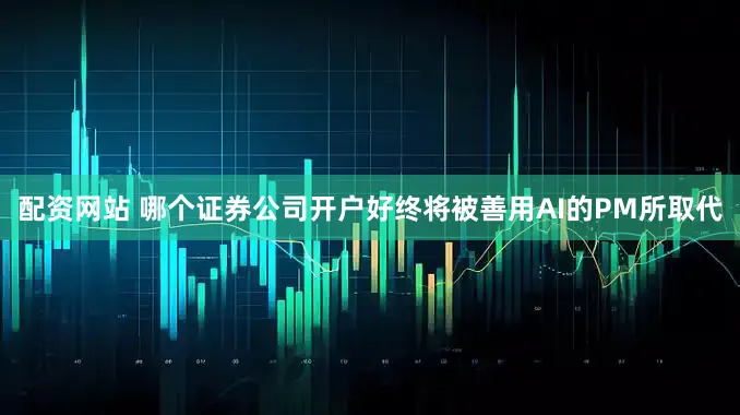 配资网站 哪个证券公司开户好终将被善用AI的PM所取代