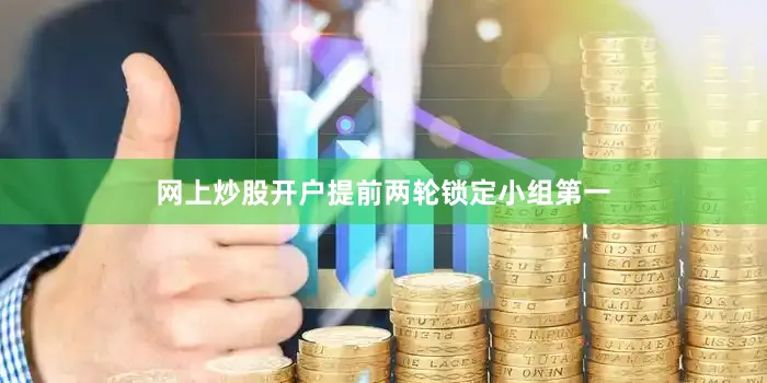 网上炒股开户提前两轮锁定小组第一