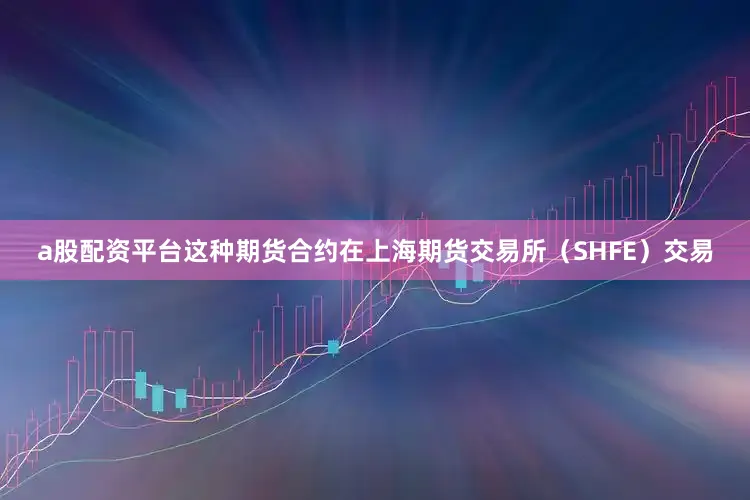 a股配资平台这种期货合约在上海期货交易所（SHFE）交易