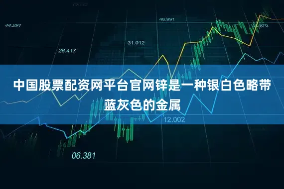 中国股票配资网平台官网锌是一种银白色略带蓝灰色的金属