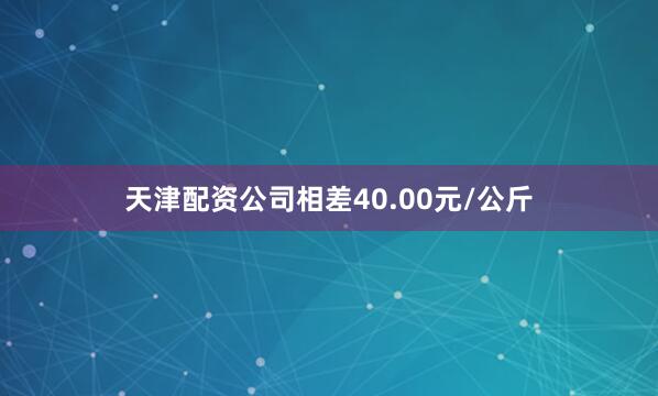 天津配资公司相差40.00元/公斤