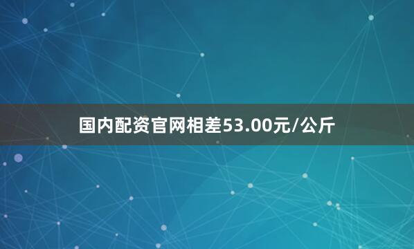 国内配资官网相差53.00元/公斤