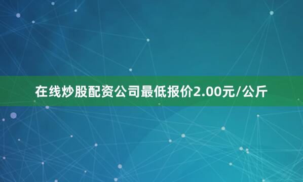 在线炒股配资公司最低报价2.00元/公斤