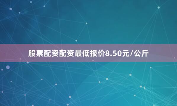 股票配资配资最低报价8.50元/公斤