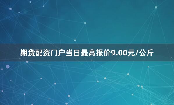 期货配资门户当日最高报价9.00元/公斤