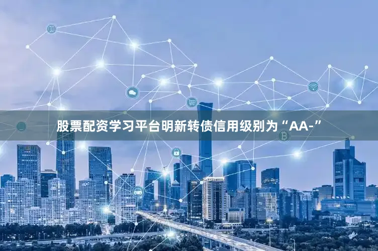 股票配资学习平台明新转债信用级别为“AA-”