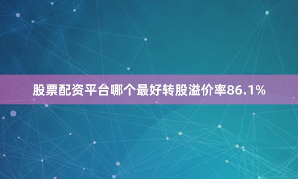 股票配资平台哪个最好转股溢价率86.1%