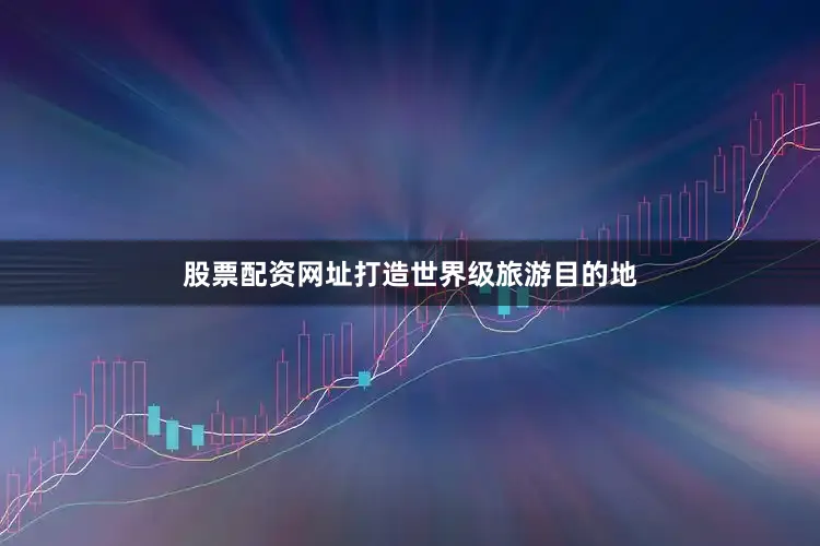 股票配资网址打造世界级旅游目的地