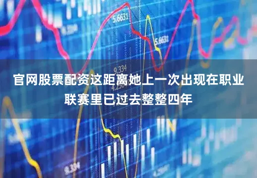 官网股票配资这距离她上一次出现在职业联赛里已过去整整四年
